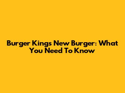Burger King's New Burger: What You Need To Know
