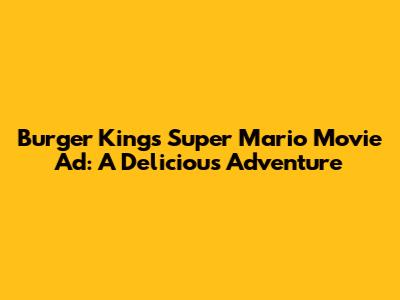 Burger King's Super Mario Movie Ad: A Delicious Adventure