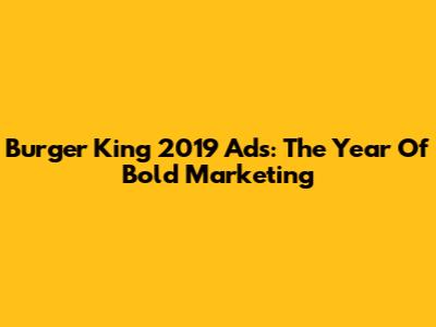 Burger King 2019 Ads: The Year Of Bold Marketing