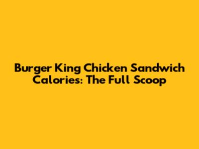 Burger King Chicken Sandwich Calories: The Full Scoop