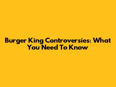 Burger King Controversies: What You Need To Know