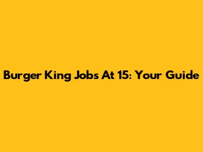 Burger King Jobs At 15: Your Guide