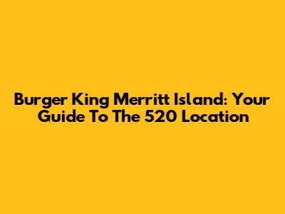 Burger King Merritt Island: Your Guide To The 520 Location