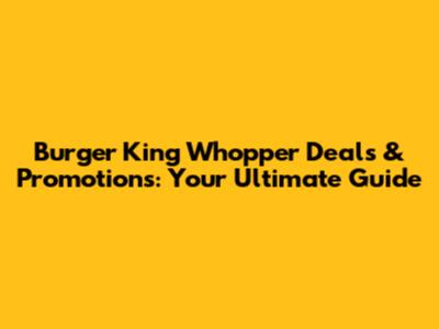 Burger King Whopper Deals & Promotions: Your Ultimate Guide