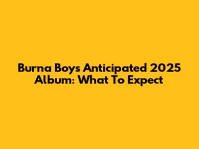 Burna Boy's Anticipated 2025 Album: What To Expect