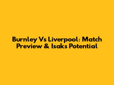 Burnley Vs Liverpool: Match Preview & Isak's Potential