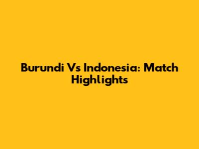 Burundi Vs Indonesia: Match Highlights