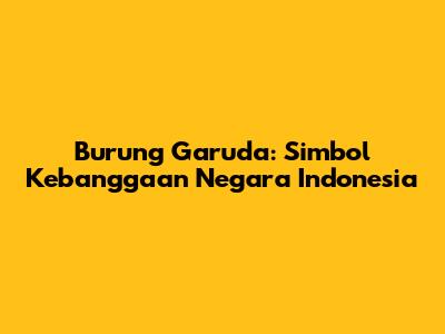 Burung Garuda: Simbol Kebanggaan Negara Indonesia