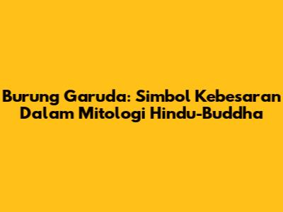 Burung Garuda: Simbol Kebesaran Dalam Mitologi Hindu-Buddha