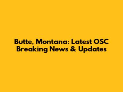 Butte, Montana: Latest OSC Breaking News & Updates