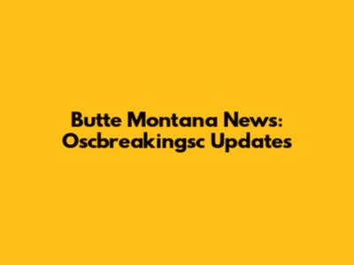 Butte Montana News: Oscbreakingsc Updates