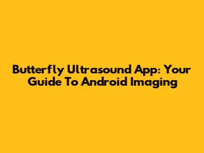 Butterfly Ultrasound App: Your Guide To Android Imaging