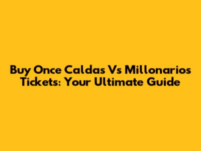 Buy Once Caldas Vs Millonarios Tickets: Your Ultimate Guide