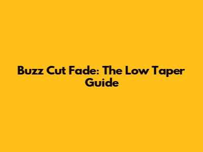 Buzz Cut Fade: The Low Taper Guide