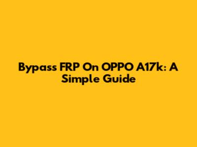 Bypass FRP On OPPO A17k: A Simple Guide