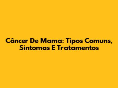 Câncer De Mama: Tipos Comuns, Sintomas E Tratamentos