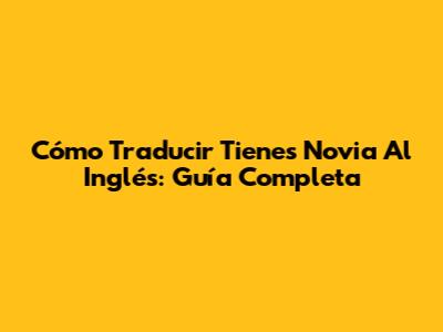 Cómo Traducir 'Tienes Novia' Al Inglés: Guía Completa