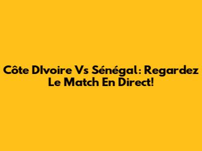 Côte D'Ivoire Vs Sénégal: Regardez Le Match En Direct!