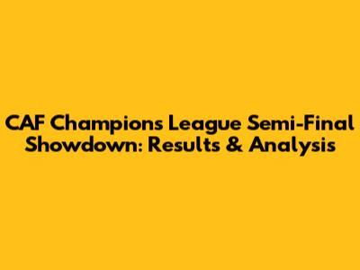 CAF Champions League Semi-Final Showdown: Results & Analysis