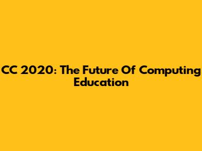 CC 2020: The Future Of Computing Education
