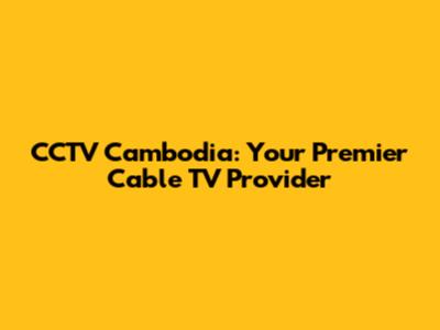 CCTV Cambodia: Your Premier Cable TV Provider