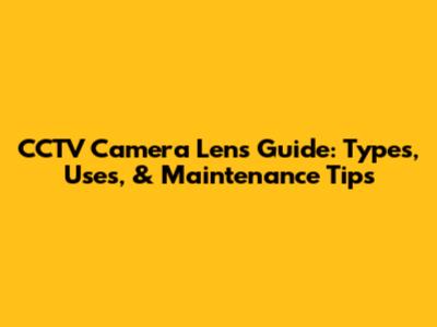 CCTV Camera Lens Guide: Types, Uses, & Maintenance Tips