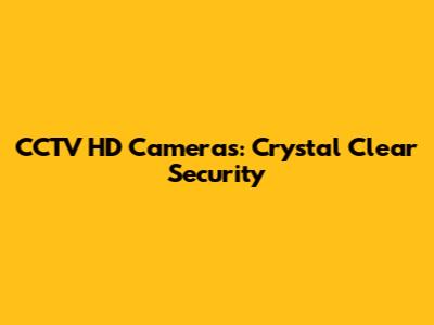 CCTV HD Cameras: Crystal Clear Security