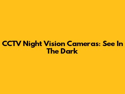CCTV Night Vision Cameras: See In The Dark