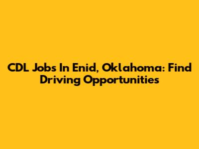 CDL Jobs In Enid, Oklahoma: Find Driving Opportunities