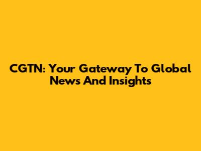 CGTN: Your Gateway To Global News And Insights