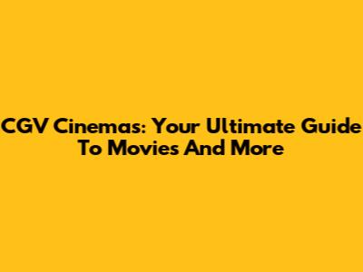 CGV Cinemas: Your Ultimate Guide To Movies And More