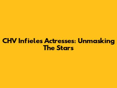 CHV 'Infieles' Actresses: Unmasking The Stars