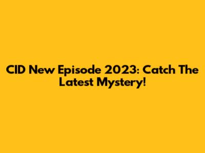 CID New Episode 2023: Catch The Latest Mystery!