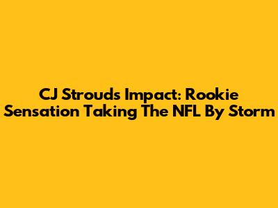 CJ Stroud's Impact: Rookie Sensation Taking The NFL By Storm
