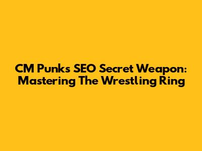 CM Punk's SEO Secret Weapon: Mastering The Wrestling Ring