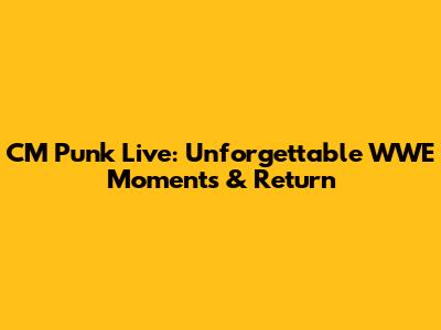 CM Punk Live: Unforgettable WWE Moments & Return