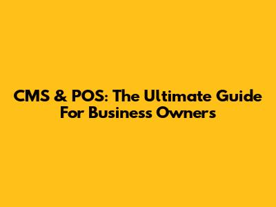 CMS & POS: The Ultimate Guide For Business Owners