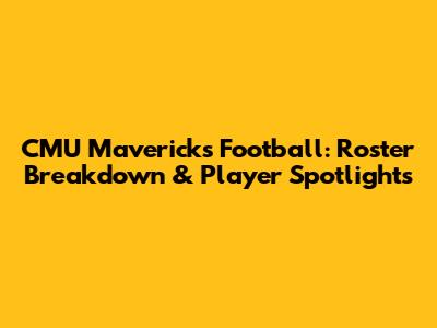 CMU Mavericks Football: Roster Breakdown & Player Spotlights