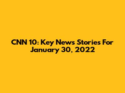 CNN 10: Key News Stories For January 30, 2022