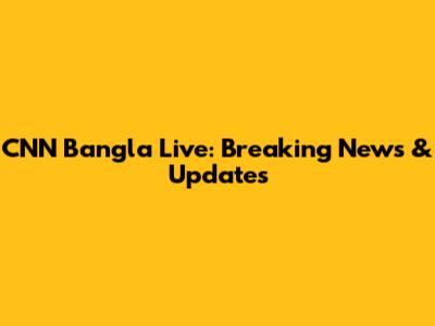 CNN Bangla Live: Breaking News & Updates