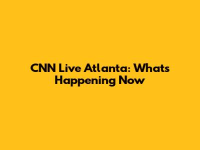 CNN Live Atlanta: What's Happening Now