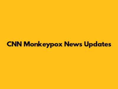 CNN Monkeypox News Updates