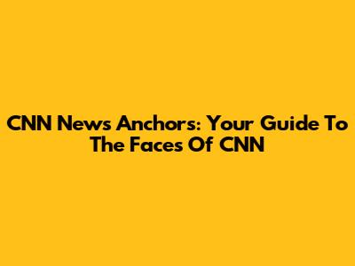 CNN News Anchors: Your Guide To The Faces Of CNN