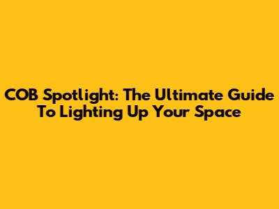 COB Spotlight: The Ultimate Guide To Lighting Up Your Space