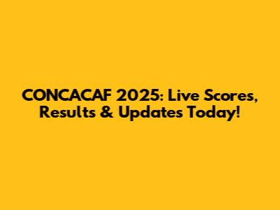 CONCACAF 2025: Live Scores, Results & Updates Today!