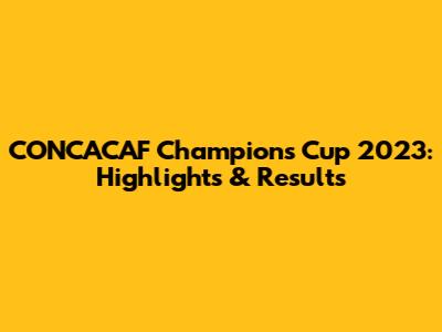 CONCACAF Champions Cup 2023: Highlights & Results