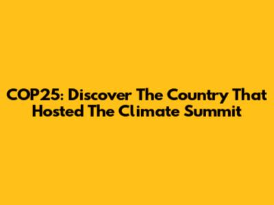 COP25: Discover The Country That Hosted The Climate Summit