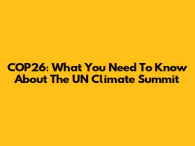 COP26: What You Need To Know About The UN Climate Summit