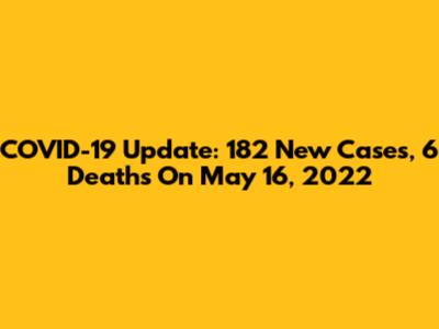 COVID-19 Update: 182 New Cases, 6 Deaths On May 16, 2022