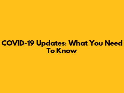 COVID-19 Updates: What You Need To Know